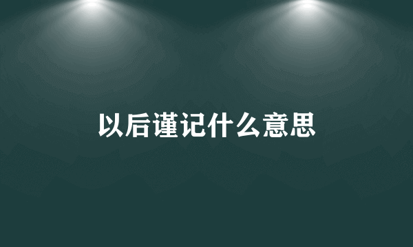 以后谨记什么意思