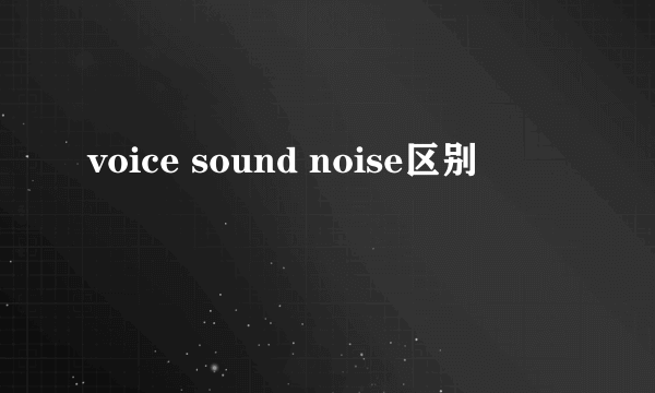 voice sound noise区别