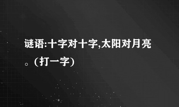谜语:十字对十字,太阳对月亮。(打一字)