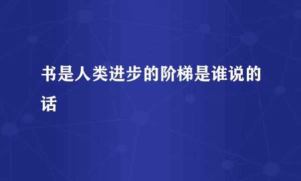 书是人类进步的阶梯是谁说的话