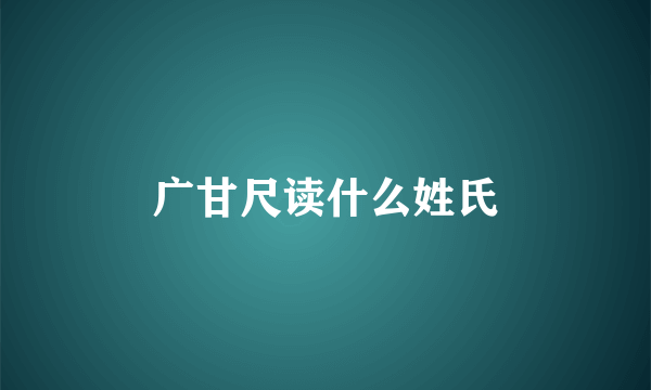 广甘尺读什么姓氏