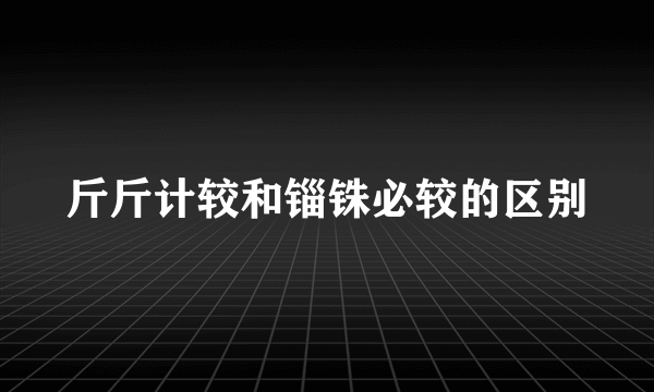 斤斤计较和锱铢必较的区别