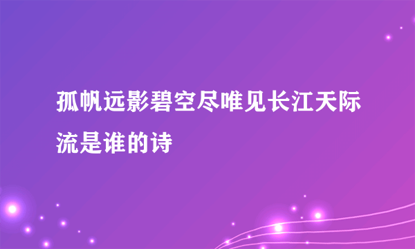 孤帆远影碧空尽唯见长江天际流是谁的诗