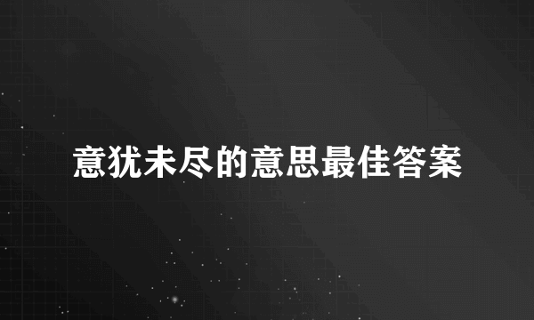 意犹未尽的意思最佳答案