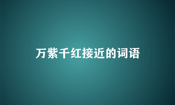 万紫千红接近的词语