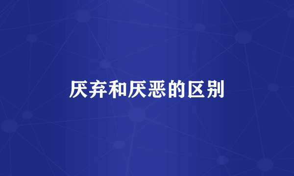 厌弃和厌恶的区别