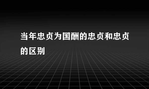当年忠贞为国酬的忠贞和忠贞的区别