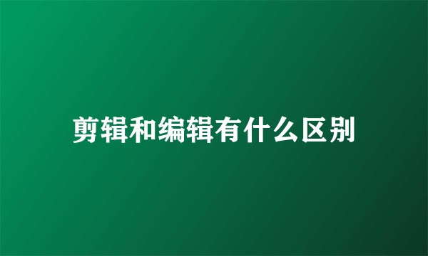 剪辑和编辑有什么区别