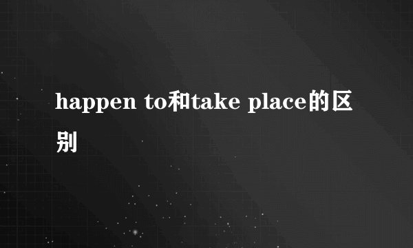 happen to和take place的区别