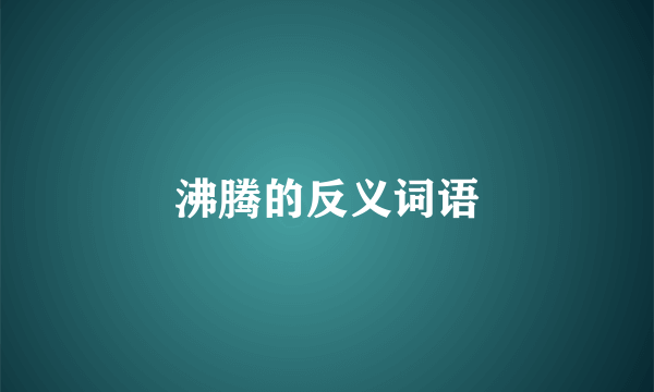 沸腾的反义词语
