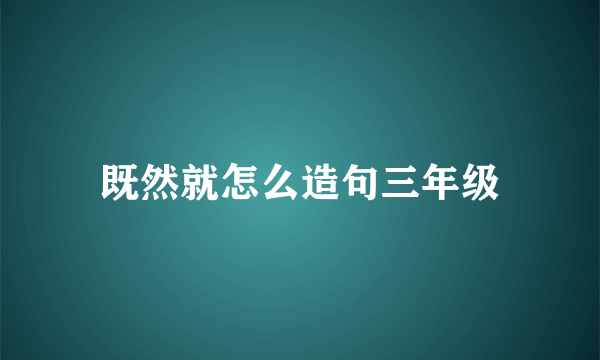 既然就怎么造句三年级
