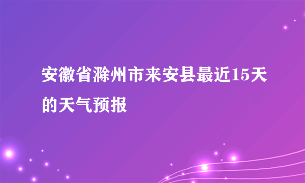 安徽省滁州市来安县最近15天的天气预报