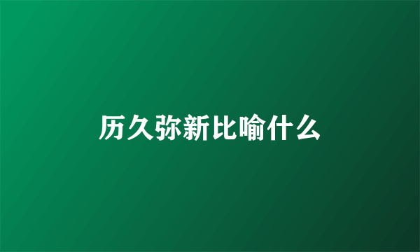 历久弥新比喻什么