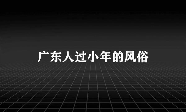 广东人过小年的风俗