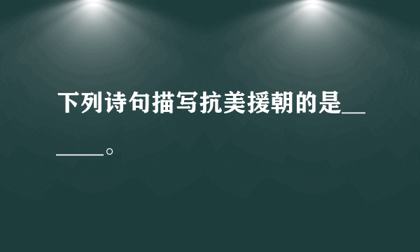 下列诗句描写抗美援朝的是______。
