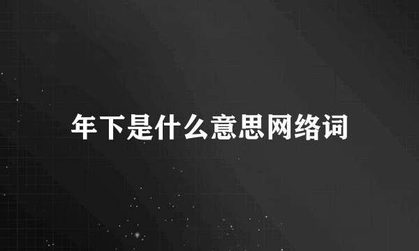 年下是什么意思网络词