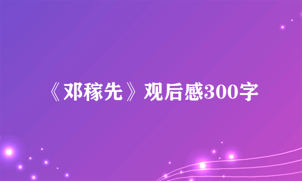 《邓稼先》观后感300字
