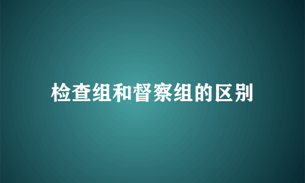 检查组和督察组的区别