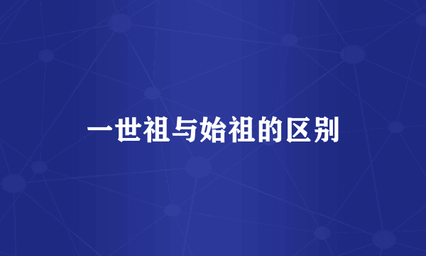 一世祖与始祖的区别