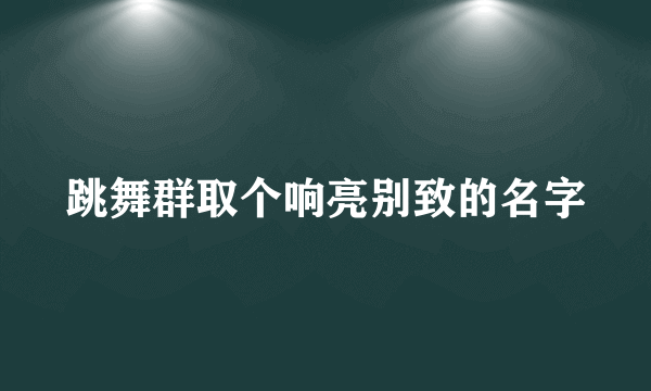 跳舞群取个响亮别致的名字
