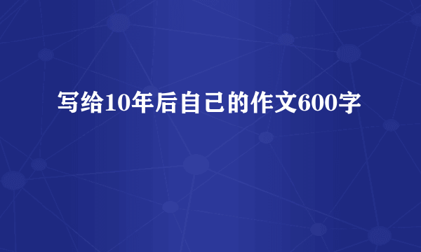 写给10年后自己的作文600字