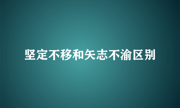 坚定不移和矢志不渝区别