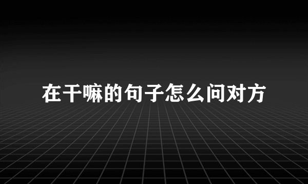 在干嘛的句子怎么问对方