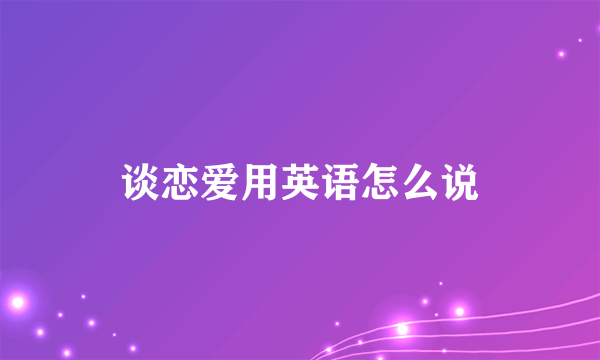 谈恋爱用英语怎么说