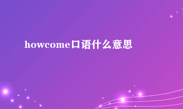 howcome口语什么意思