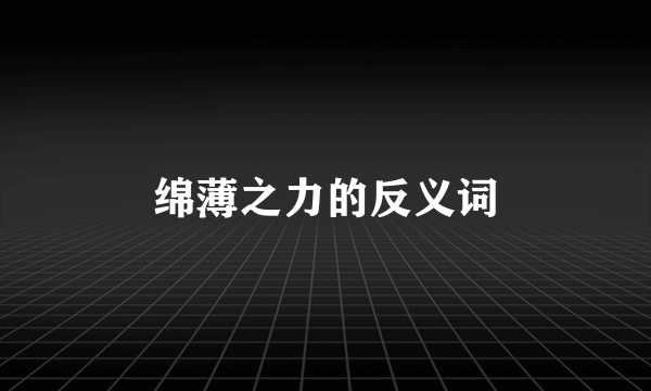 绵薄之力的反义词