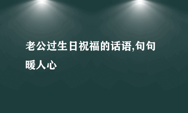 老公过生日祝福的话语,句句暖人心