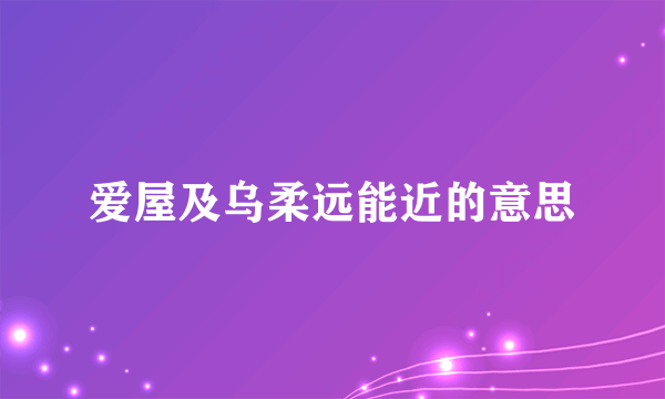 爱屋及乌柔远能近的意思