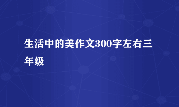 生活中的美作文300字左右三年级