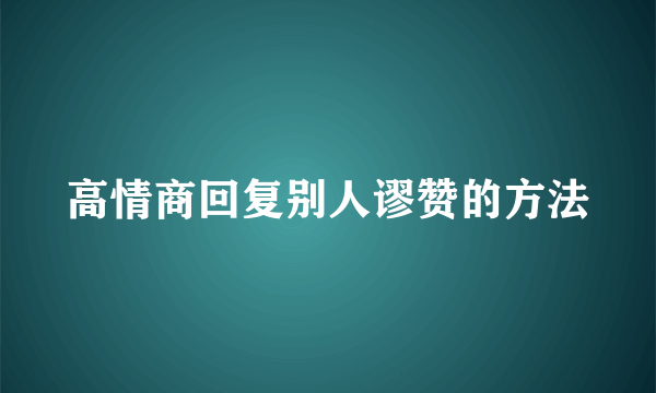 高情商回复别人谬赞的方法