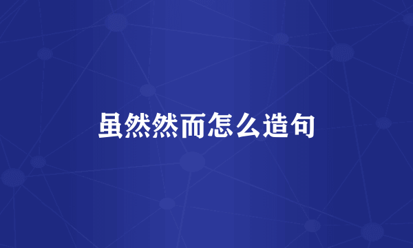 虽然然而怎么造句