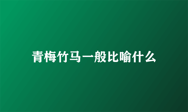 青梅竹马一般比喻什么