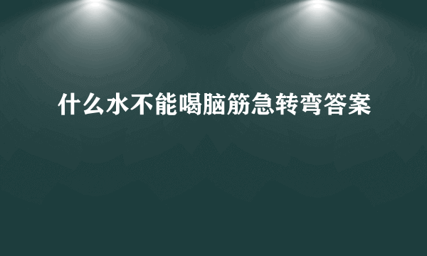 什么水不能喝脑筋急转弯答案