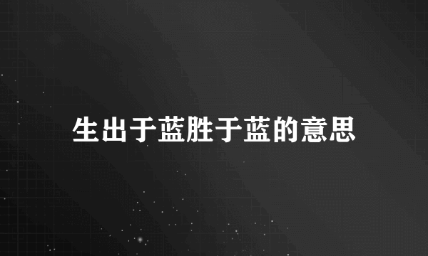 生出于蓝胜于蓝的意思