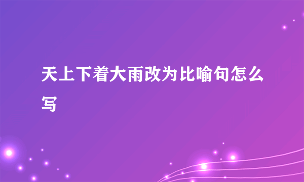 天上下着大雨改为比喻句怎么写