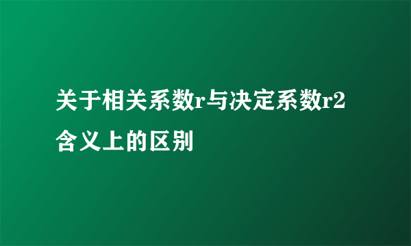 关于相关系数r与决定系数r2含义上的区别
