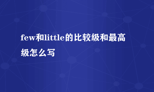 few和little的比较级和最高级怎么写