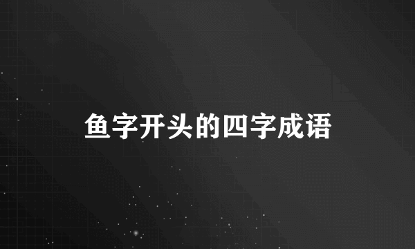 鱼字开头的四字成语