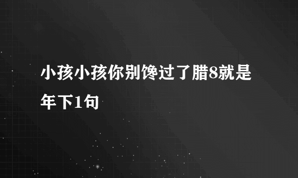 小孩小孩你别馋过了腊8就是年下1句
