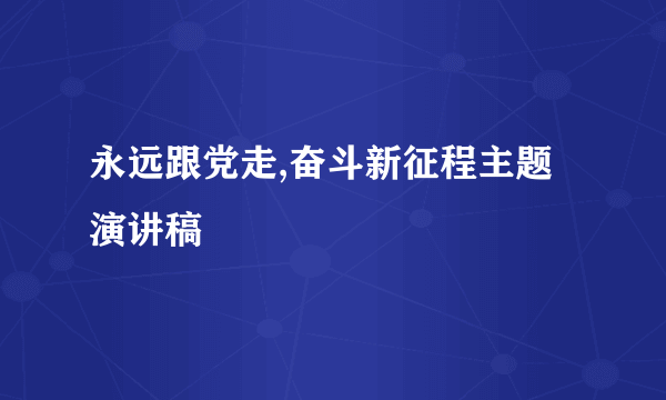 永远跟党走,奋斗新征程主题演讲稿