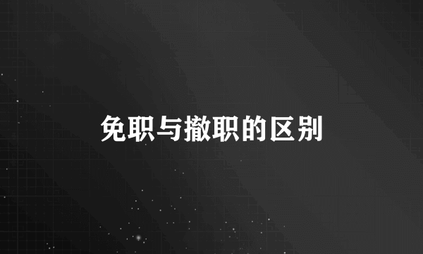 免职与撤职的区别