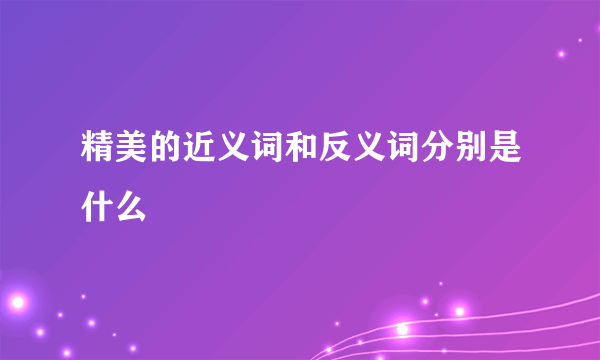 精美的近义词和反义词分别是什么