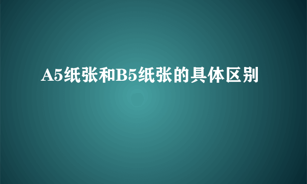 A5纸张和B5纸张的具体区别