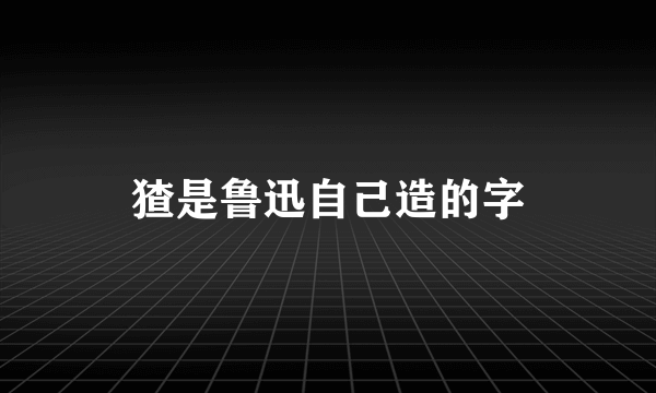 猹是鲁迅自己造的字