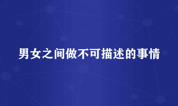 男女之间做不可描述的事情