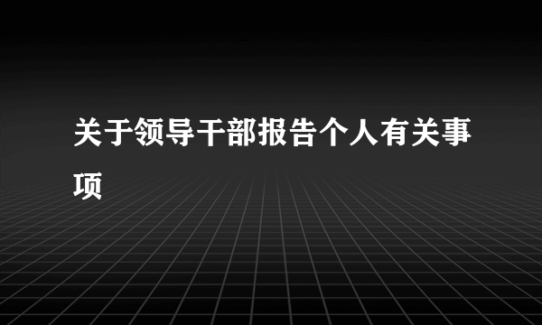 关于领导干部报告个人有关事项